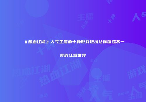 《热血江湖》人气主播的十种游戏玩法让你体验不一样的江湖世界