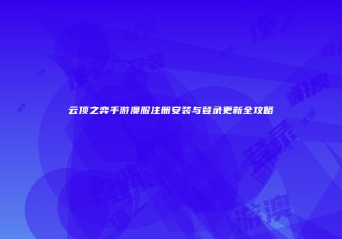 云顶之弈手游澳服注册安装与登录更新全攻略