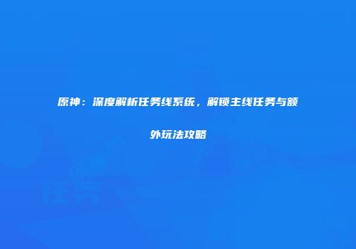 原神：深度解析任务线系统，解锁主线任务与额外玩法攻略