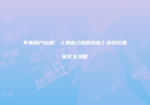 苹果用户必知：《热血江湖原始版》游戏设置优化全攻略