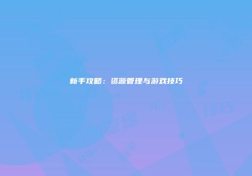 新手攻略：资源管理与游戏技巧