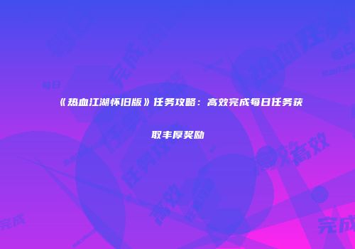 《热血江湖怀旧版》任务攻略：高效完成每日任务获取丰厚奖励