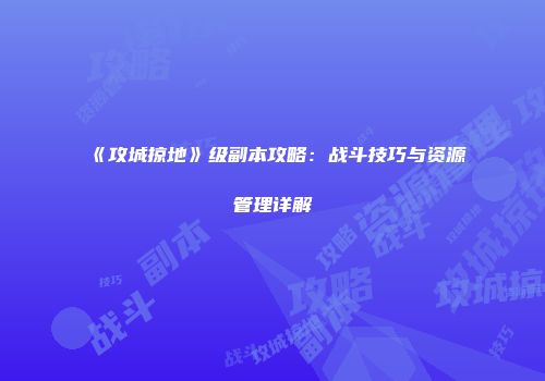《攻城掠地》级副本攻略：战斗技巧与资源管理详解
