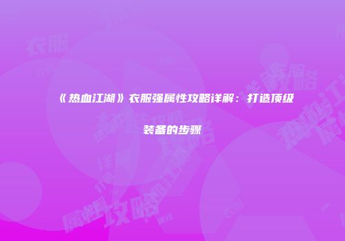 《热血江湖》衣服强属性攻略详解：打造顶级装备的步骤
