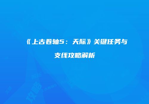 《上古卷轴5：天际》关键任务与支线攻略解析