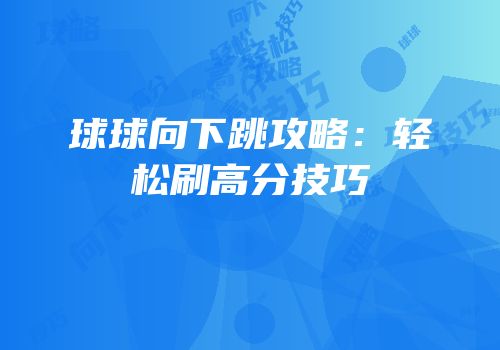 球球向下跳攻略：轻松刷高分技巧