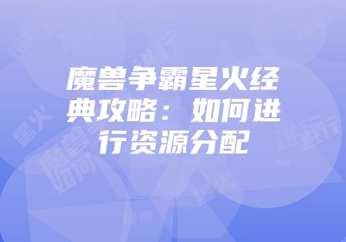 魔兽争霸星火经典攻略：如何进行资源分配