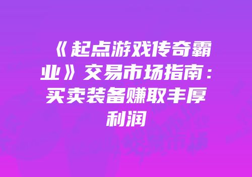 《起点游戏传奇霸业》交易市场指南:买卖装备赚取丰厚利润