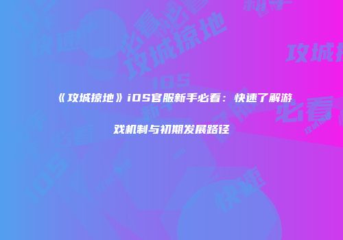 《攻城掠地》iOS官服新手必看:快速了解游戏机制与初期发展路径