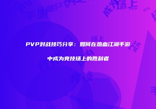 PVP对战技巧分享：如何在热血江湖手游中成为竞技场上的胜利者