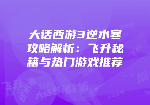 大话西游3逆水寒攻略解析：飞升秘籍与热门游戏推荐