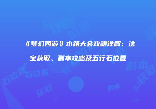 《梦幻西游》水路大会攻略详解：法宝获取、副本攻略及五行石位置