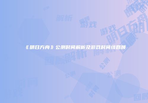 《明日方舟》公测时间解析及游戏时间线回顾