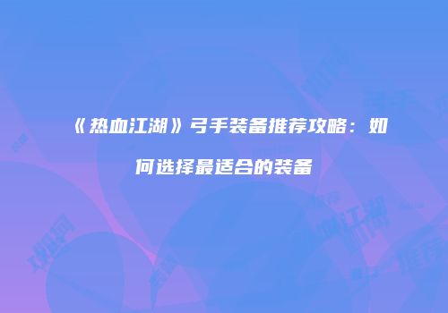 《热血江湖》弓手装备推荐攻略：如何选择最适合的装备