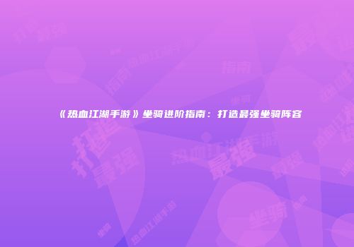 《热血江湖手游》坐骑进阶指南：打造最强坐骑阵容