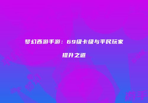 梦幻西游手游：69级卡级与平民玩家提升之道