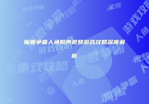 魔兽争霸人鱼叫声视频游戏攻略深度解析