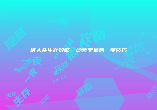狼人杀生存攻略：隐藏至最后一夜技巧