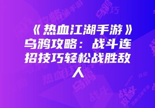 《热血江湖手游》乌鸦攻略：战斗连招技巧轻松战胜敌人