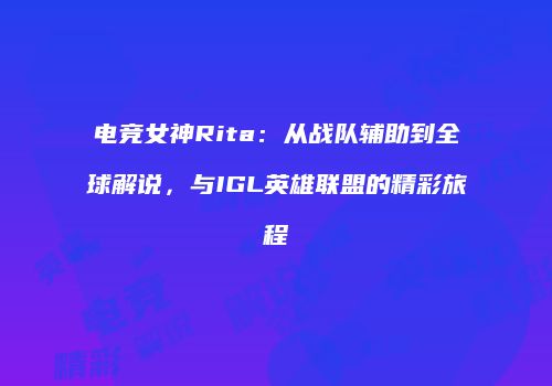 电竞女神Rita：从战队辅助到全球解说，与IGL英雄联盟的精彩旅程