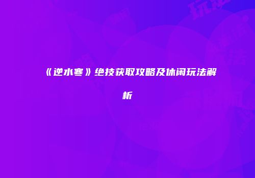 《逆水寒》绝技获取攻略及休闲玩法解析