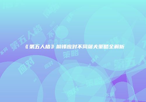 《第五人格》前锋应对不同屠夫策略全解析