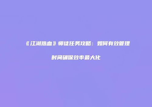《江湖热血》师徒任务攻略：如何有效管理时间确保效率最大化