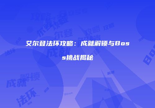 艾尔登法环攻略：成就解锁与Boss挑战揭秘