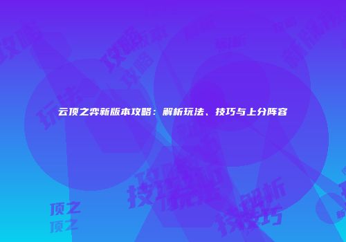 云顶之弈新版本攻略：解析玩法、技巧与上分阵容