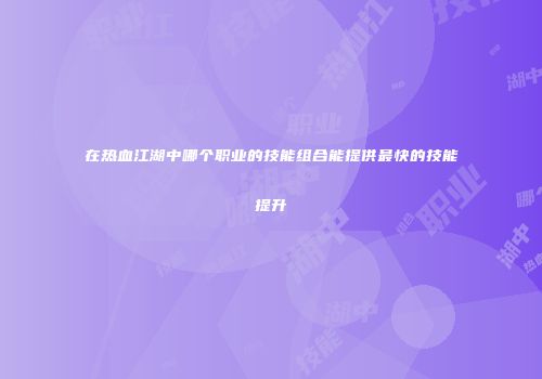 在热血江湖中哪个职业的技能组合能提供最快的技能提升