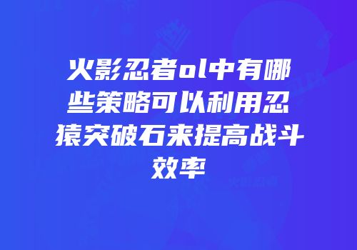 火影忍者ol中有哪些策略可以利用忍猿突破石来提高战斗效率