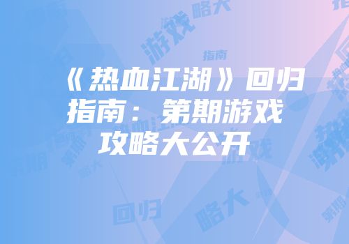 《热血江湖》回归指南：第期游戏攻略大公开