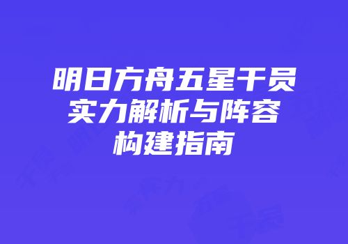 明日方舟五星干员实力解析与阵容构建指南