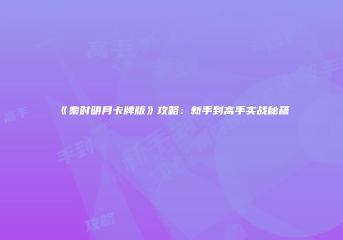 《秦时明月卡牌版》攻略：新手到高手实战秘籍