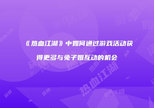 《热血江湖》中如何通过游戏活动获得更多与兔子姐互动的机会