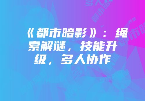 《都市暗影》：绳索解谜，技能升级，多人协作