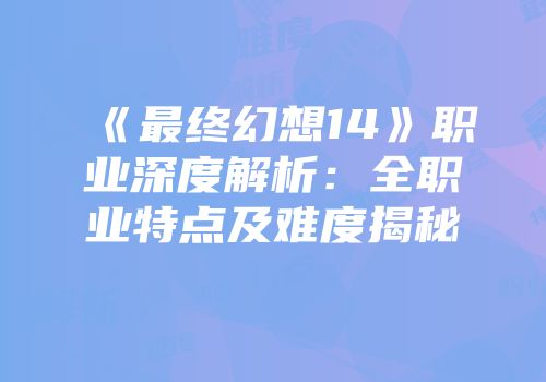 《最终幻想14》职业深度解析：全职业特点及难度揭秘