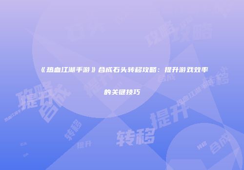 《热血江湖手游》合成石头转移攻略：提升游戏效率的关键技巧