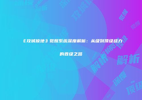 《攻城掠地》觉醒系统深度解析：从级到顶级战力的晋级之路