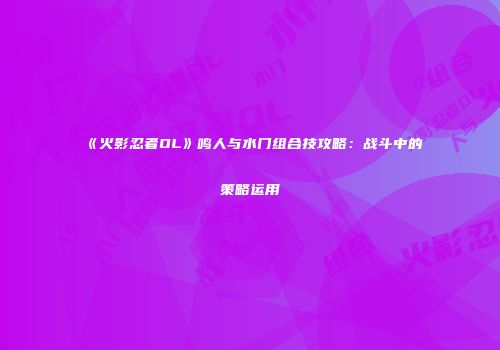 《火影忍者OL》鸣人与水门组合技攻略：战斗中的策略运用