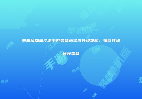单机版热血江湖手游装备选择与升级攻略：如何打造最强装备