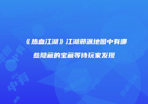 《热血江湖》江湖邪派地图中有哪些隐藏的宝藏等待玩家发现