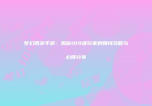 梦幻西游手游：揭秘109级玩家的赚钱攻略与心得分享
