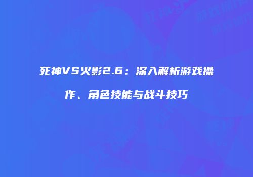 死神VS火影2.6：深入解析游戏操作、角色技能与战斗技巧