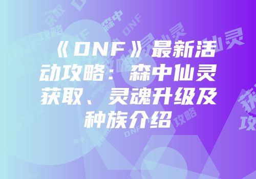 《DNF》最新活动攻略：森中仙灵获取、灵魂升级及种族介绍