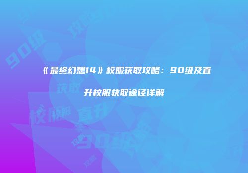 《最终幻想14》校服获取攻略：90级及直升校服获取途径详解
