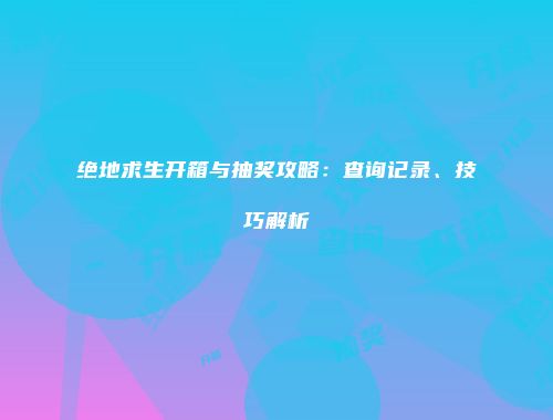 绝地求生开箱与抽奖攻略：查询记录、技巧解析