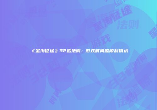《星海征途》32秒法则：游戏时间缝隙利用术