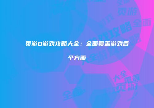 页游D游戏攻略大全：全面覆盖游戏各个方面