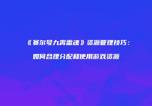 《赛尔号九霄雷魂》资源管理技巧：如何合理分配和使用游戏资源